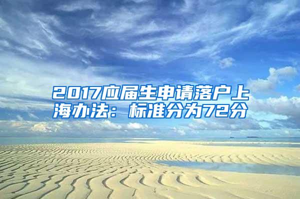 2017应届生申请落户上海办法：标准分为72分