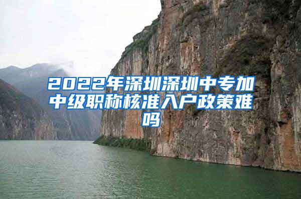 2022年深圳深圳中专加中级职称核准入户政策难吗