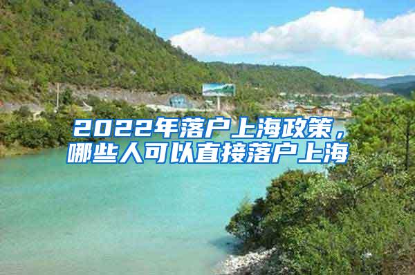 2022年落户上海政策，哪些人可以直接落户上海