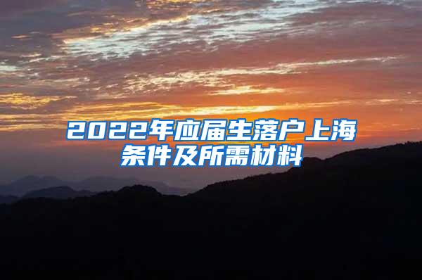 2022年应届生落户上海条件及所需材料