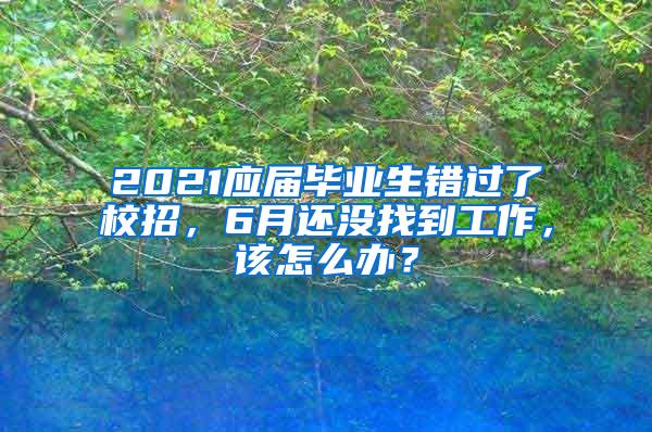 2021应届毕业生错过了校招，6月还没找到工作，该怎么办？