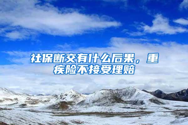 社保断交有什么后果，重疾险不接受理赔