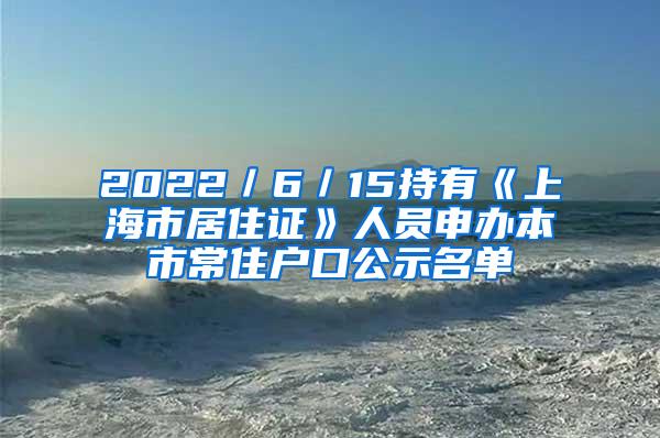 2022／6／15持有《上海市居住证》人员申办本市常住户口公示名单