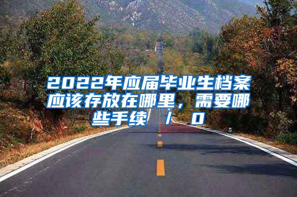 2022年应届毕业生档案应该存放在哪里，需要哪些手续 ／ 0