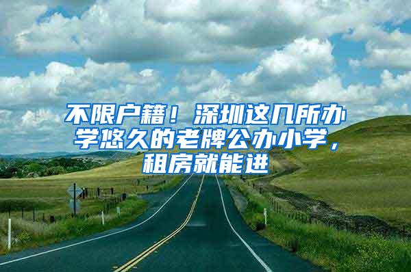 不限户籍！深圳这几所办学悠久的老牌公办小学，租房就能进