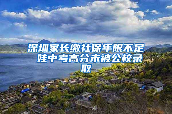 深圳家长缴社保年限不足 娃中考高分未被公校录取