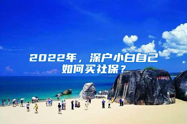 2022年，深户小白自己如何买社保？