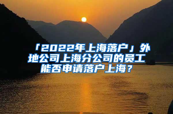 「2022年上海落户」外地公司上海分公司的员工能否申请落户上海？