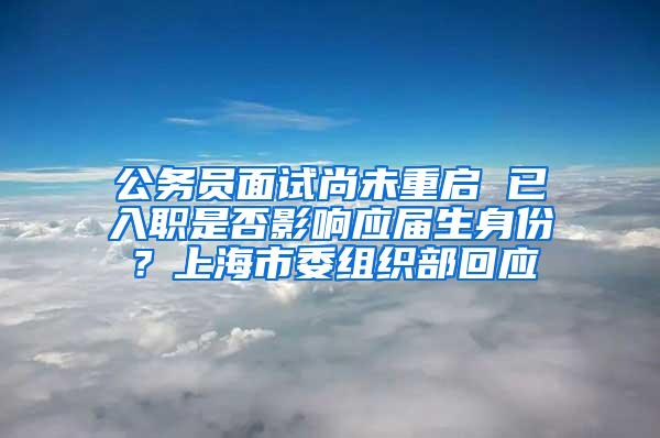 公务员面试尚未重启 已入职是否影响应届生身份？上海市委组织部回应