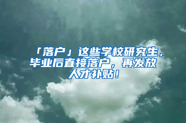 「落户」这些学校研究生，毕业后直接落户，再发放人才补贴！