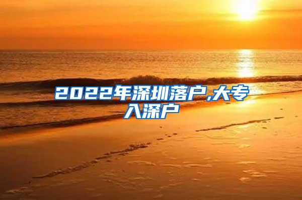 2022年深圳落户,大专入深户