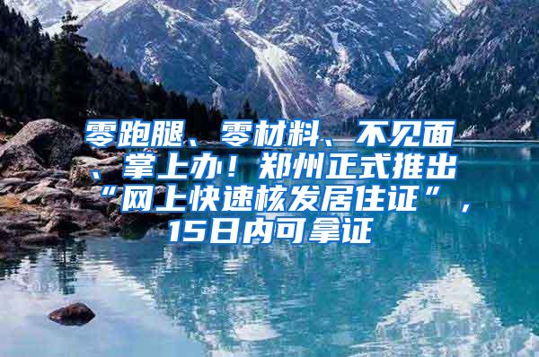 零跑腿、零材料、不见面、掌上办！郑州正式推出“网上快速核发居住证”，15日内可拿证