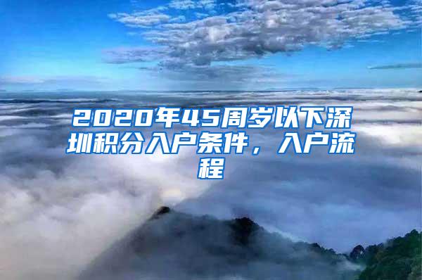 2020年45周岁以下深圳积分入户条件，入户流程