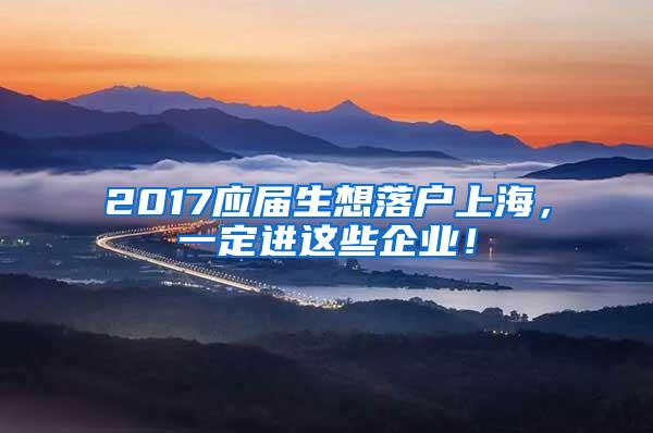 2017应届生想落户上海，一定进这些企业！