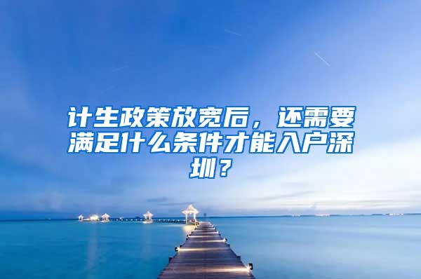 计生政策放宽后，还需要满足什么条件才能入户深圳？