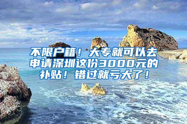 不限户籍！大专就可以去申请深圳这份3000元的补贴！错过就亏大了！