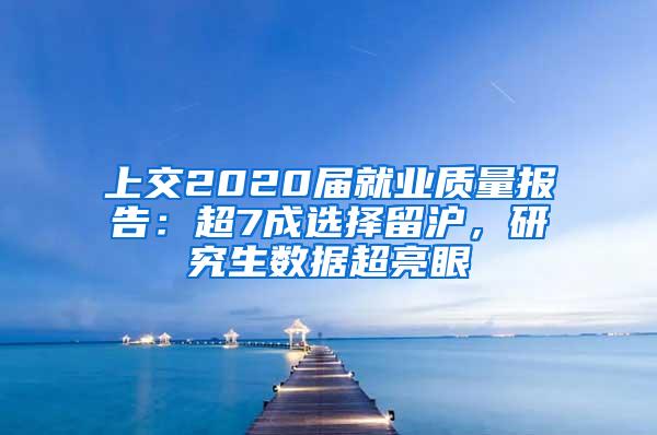 上交2020届就业质量报告：超7成选择留沪，研究生数据超亮眼