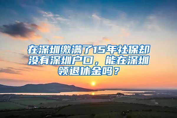 在深圳缴满了15年社保却没有深圳户口，能在深圳领退休金吗？