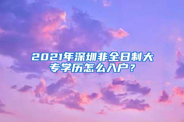 2021年深圳非全日制大专学历怎么入户？