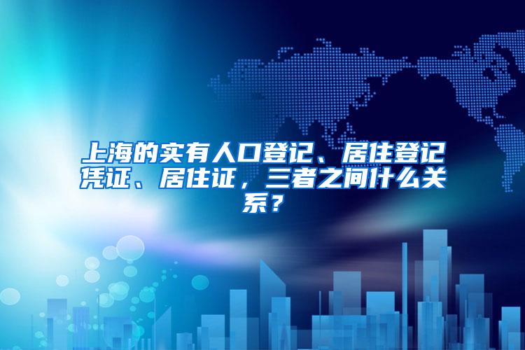 上海的实有人口登记、居住登记凭证、居住证，三者之间什么关系？