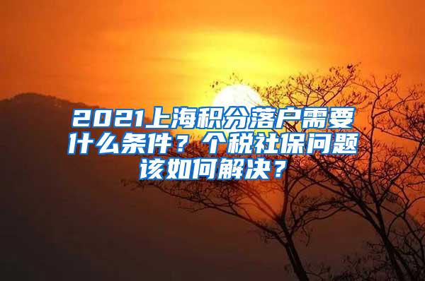 2021上海积分落户需要什么条件？个税社保问题该如何解决？