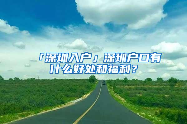 「深圳入户」深圳户口有什么好处和福利？