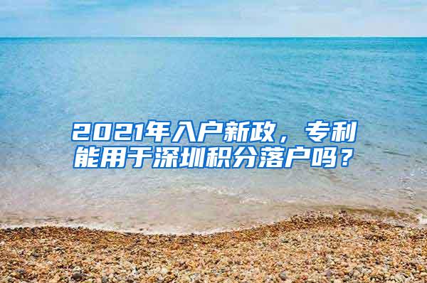 2021年入户新政，专利能用于深圳积分落户吗？