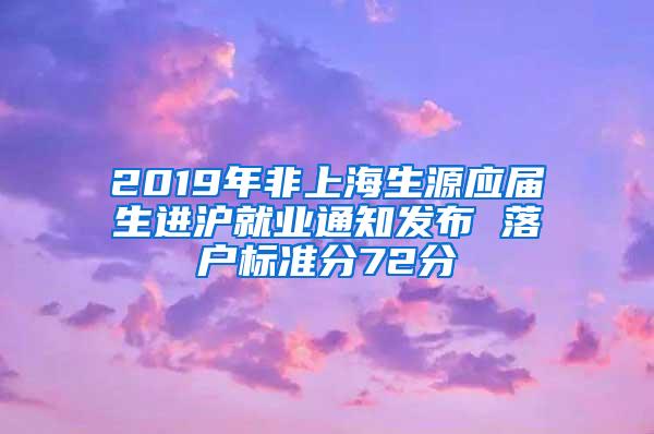 2019年非上海生源应届生进沪就业通知发布 落户标准分72分