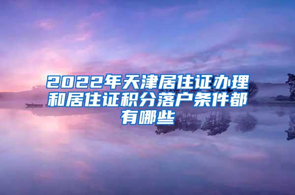 2022年天津居住证办理和居住证积分落户条件都有哪些