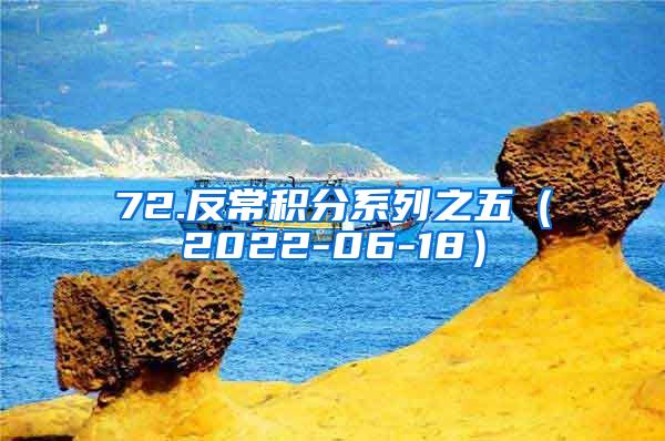 72.反常积分系列之五（2022-06-18）