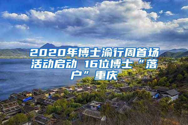 2020年博士渝行周首场活动启动 16位博士“落户”重庆