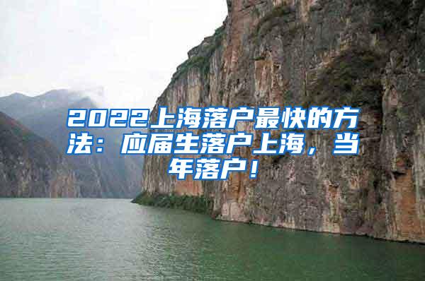 2022上海落户最快的方法：应届生落户上海，当年落户！