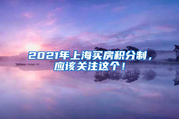 2021年上海买房积分制，应该关注这个！