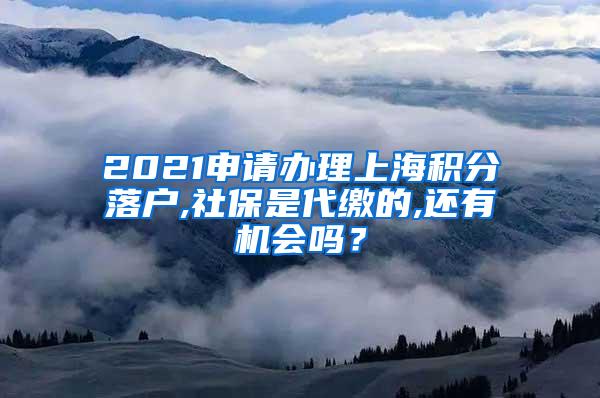 2021申请办理上海积分落户,社保是代缴的,还有机会吗？