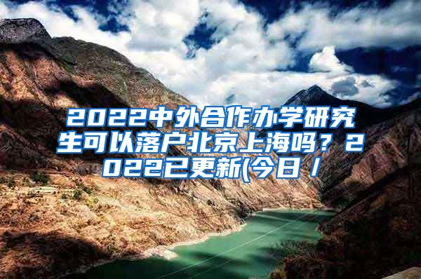 2022中外合作办学研究生可以落户北京上海吗？2022已更新(今日／