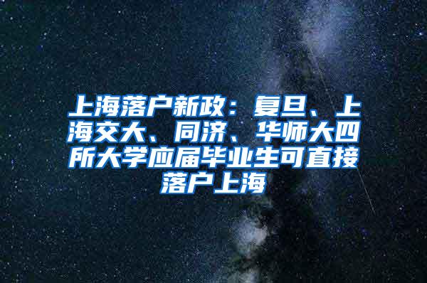 上海落户新政：复旦、上海交大、同济、华师大四所大学应届毕业生可直接落户上海