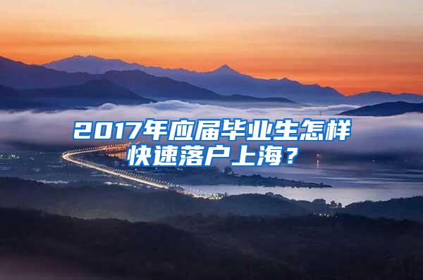 2017年应届毕业生怎样快速落户上海？