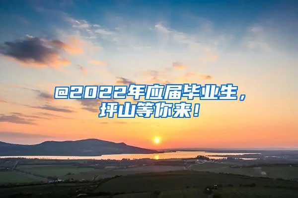 @2022年应届毕业生，坪山等你来！