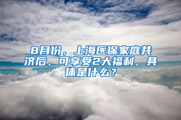 8月份，上海医保家庭共济后，可享受2大福利，具体是什么？