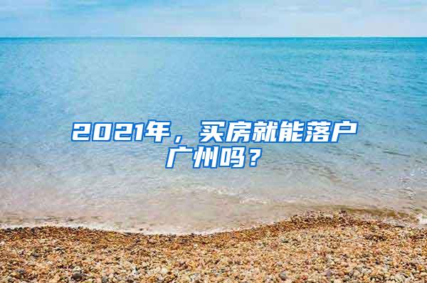 2021年，买房就能落户广州吗？