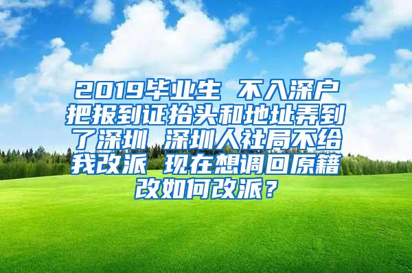 2019毕业生 不入深户把报到证抬头和地址弄到了深圳 深圳人社局不给我改派 现在想调回原籍改如何改派？