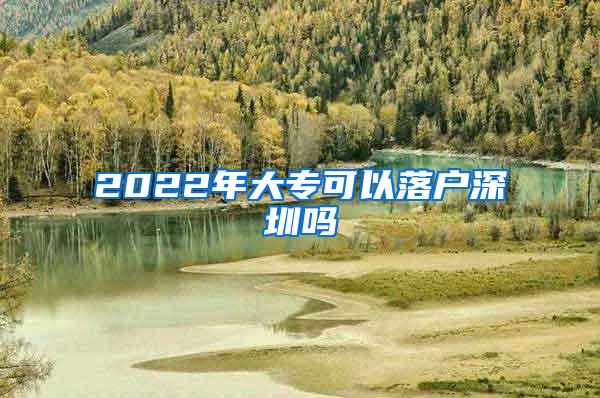 2022年大专可以落户深圳吗