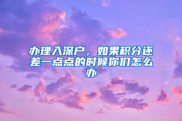 办理入深户，如果积分还差一点点的时候你们怎么办