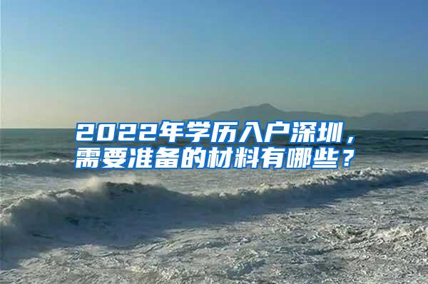 2022年学历入户深圳，需要准备的材料有哪些？