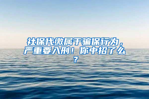 社保代缴属于骗保行为，严重要入刑！你中招了么？