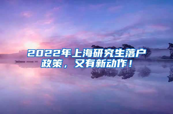 2022年上海研究生落户政策，又有新动作！