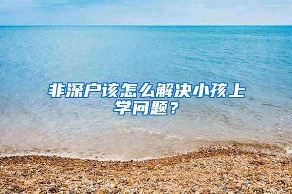 非深户该怎么解决小孩上学问题？