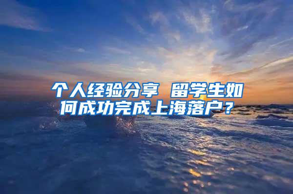 个人经验分享 留学生如何成功完成上海落户？