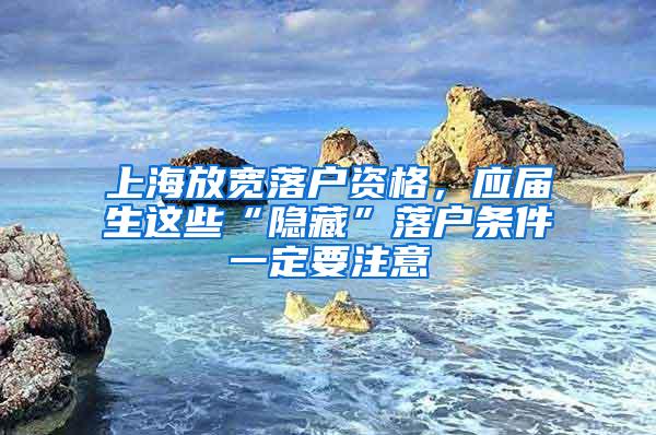 上海放宽落户资格，应届生这些“隐藏”落户条件一定要注意