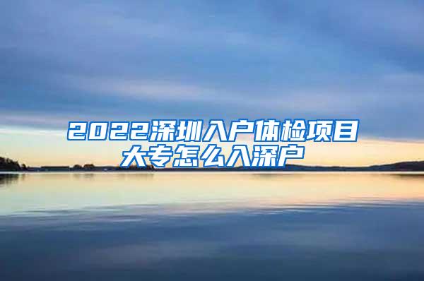 2022深圳入户体检项目大专怎么入深户